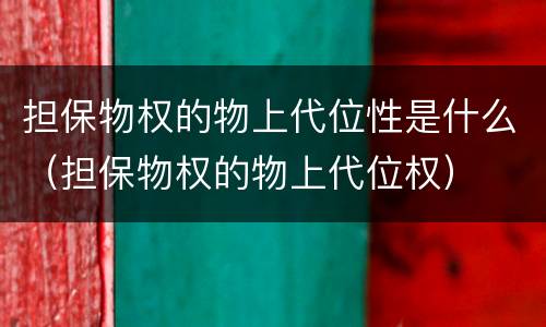 担保物权的物上代位性是什么（担保物权的物上代位权）