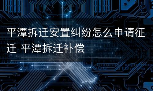 平潭拆迁安置纠纷怎么申请征迁 平潭拆迁补偿