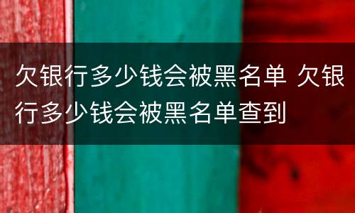 欠银行多少钱会被黑名单 欠银行多少钱会被黑名单查到