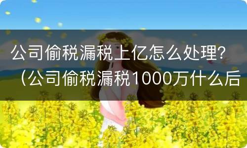 公司偷税漏税上亿怎么处理？（公司偷税漏税1000万什么后果）