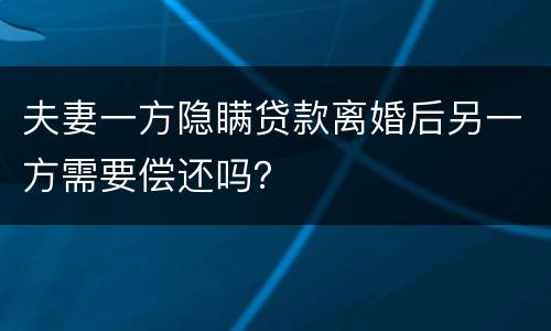 夫妻一方隐瞒贷款离婚后另一方需要偿还吗？