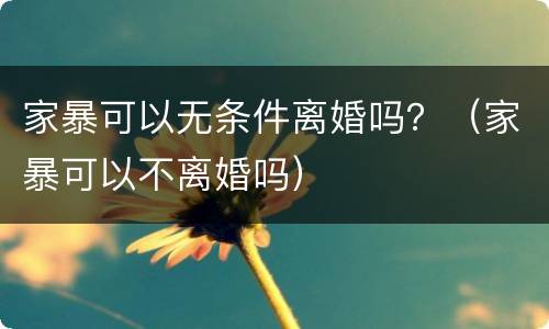 家暴可以无条件离婚吗？（家暴可以不离婚吗）