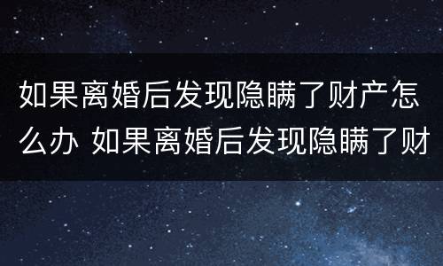 如果离婚后发现隐瞒了财产怎么办 如果离婚后发现隐瞒了财产怎么办呢