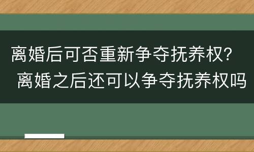 离婚后可否重新争夺抚养权？ 离婚之后还可以争夺抚养权吗