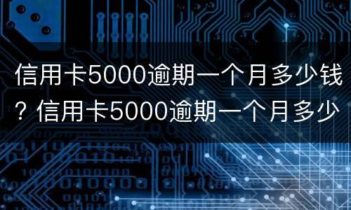 信用卡5000逾期一个月多少钱? 信用卡5000逾期一个月多少钱利息