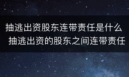 抽逃出资股东连带责任是什么 抽逃出资的股东之间连带责任