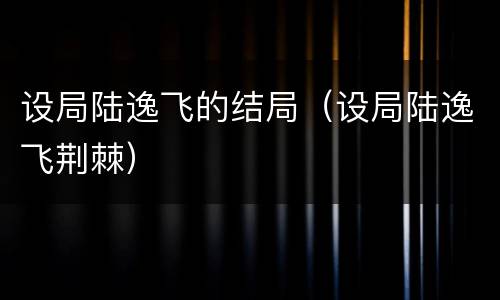 设局陆逸飞的结局（设局陆逸飞荆棘）