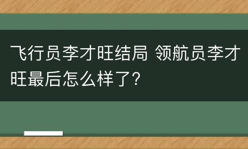 飞行员李才旺结局 领航员李才旺最后怎么样了?