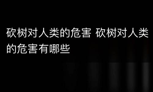 砍树对人类的危害 砍树对人类的危害有哪些