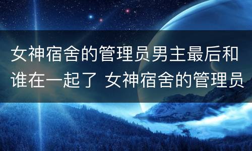 女神宿舍的管理员男主最后和谁在一起了 女神宿舍的管理员男主和谁在一起