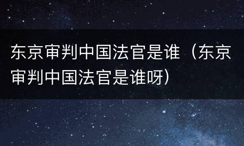 东京审判中国法官是谁（东京审判中国法官是谁呀）