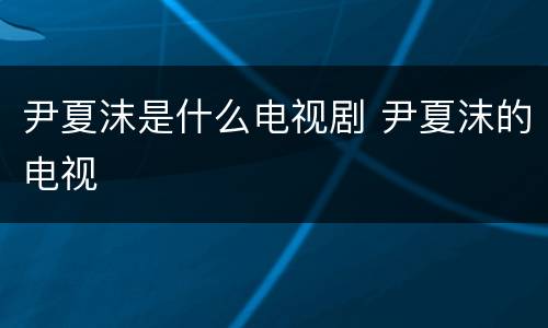 尹夏沫是什么电视剧 尹夏沫的电视