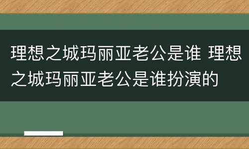 理想之城玛丽亚老公是谁 理想之城玛丽亚老公是谁扮演的