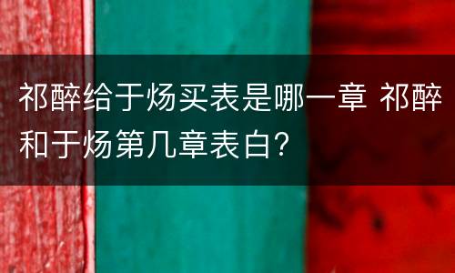 祁醉给于炀买表是哪一章 祁醉和于炀第几章表白?