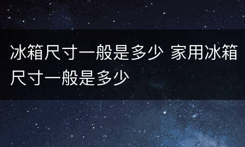 冰箱尺寸一般是多少 家用冰箱尺寸一般是多少