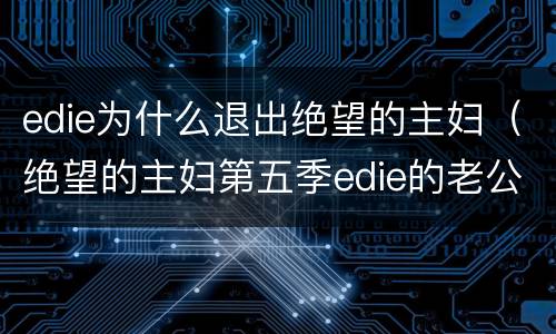 edie为什么退出绝望的主妇（绝望的主妇第五季edie的老公结局）