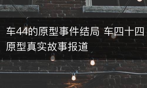 车44的原型事件结局 车四十四原型真实故事报道