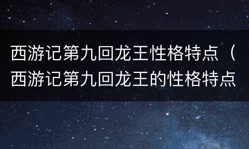 西游记第九回龙王性格特点（西游记第九回龙王的性格特点）