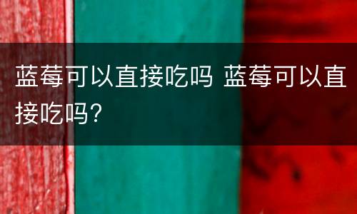 蓝莓可以直接吃吗 蓝莓可以直接吃吗?