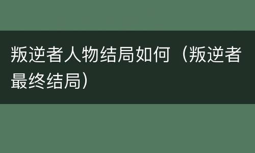 叛逆者人物结局如何（叛逆者最终结局）