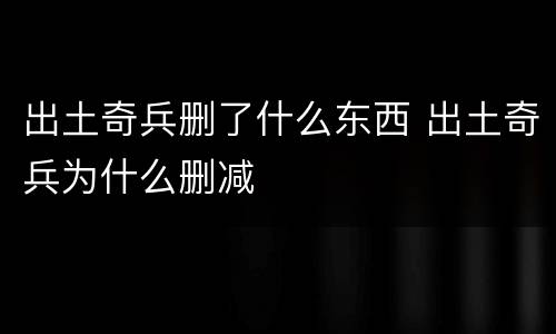 出土奇兵删了什么东西 出土奇兵为什么删减