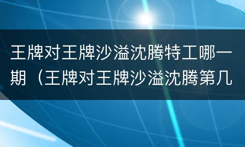 王牌对王牌沙溢沈腾特工哪一期（王牌对王牌沙溢沈腾第几期）