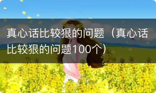 真心话比较狠的问题（真心话比较狠的问题100个）