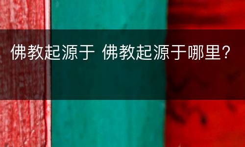 佛教起源于 佛教起源于哪里?