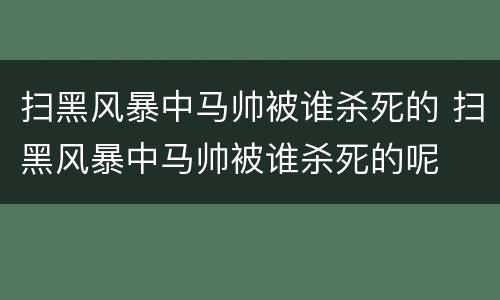 扫黑风暴中马帅被谁杀死的 扫黑风暴中马帅被谁杀死的呢