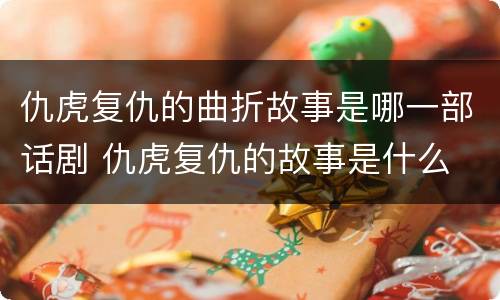 仇虎复仇的曲折故事是哪一部话剧 仇虎复仇的故事是什么