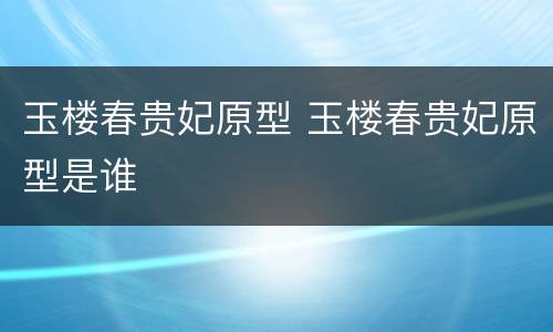 玉楼春贵妃原型 玉楼春贵妃原型是谁