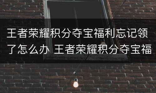 王者荣耀积分夺宝福利忘记领了怎么办 王者荣耀积分夺宝福利怎么领