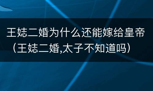 王娡二婚为什么还能嫁给皇帝（王娡二婚,太子不知道吗）