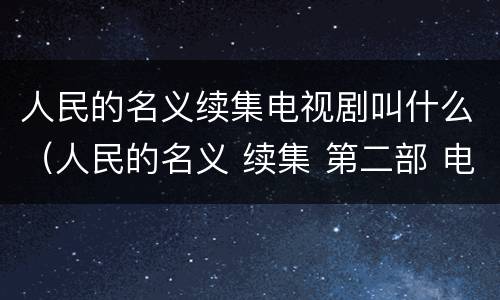 人民的名义续集电视剧叫什么（人民的名义 续集 第二部 电视剧）