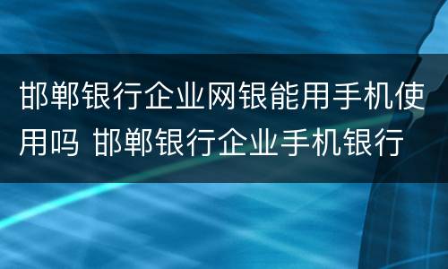 邯郸银行企业网银能用手机使用吗 邯郸银行企业手机银行