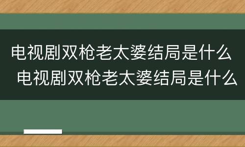 电视剧双枪老太婆结局是什么 电视剧双枪老太婆结局是什么呢