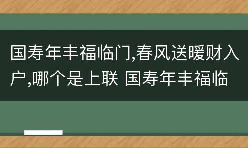 国寿年丰福临门,春风送暖财入户,哪个是上联 国寿年丰福临门春风送暖财入户上下联