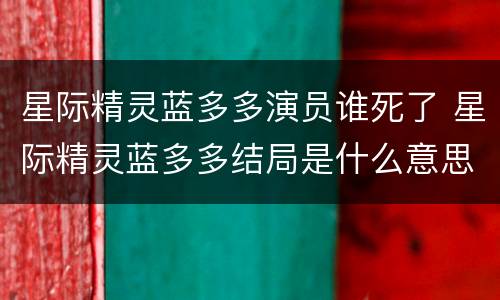 星际精灵蓝多多演员谁死了 星际精灵蓝多多结局是什么意思