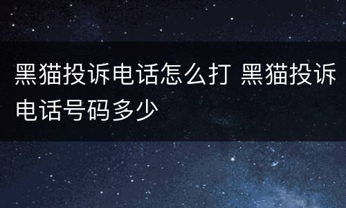 黑猫投诉电话怎么打 黑猫投诉电话号码多少