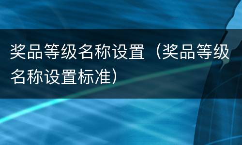 奖品等级名称设置（奖品等级名称设置标准）