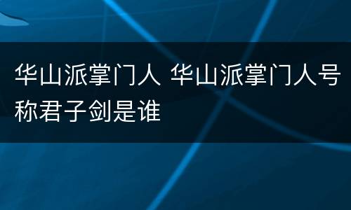 华山派掌门人 华山派掌门人号称君子剑是谁