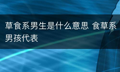 草食系男生是什么意思 食草系男孩代表