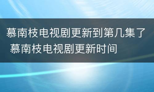 慕南枝电视剧更新到第几集了 慕南枝电视剧更新时间