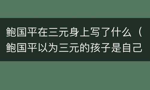 鲍国平在三元身上写了什么（鲍国平以为三元的孩子是自己的）