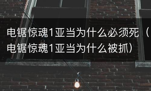 电锯惊魂1亚当为什么必须死（电锯惊魂1亚当为什么被抓）