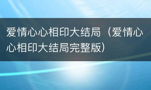 爱情心心相印大结局（爱情心心相印大结局完整版）