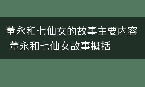 董永和七仙女的故事主要内容 董永和七仙女故事概括