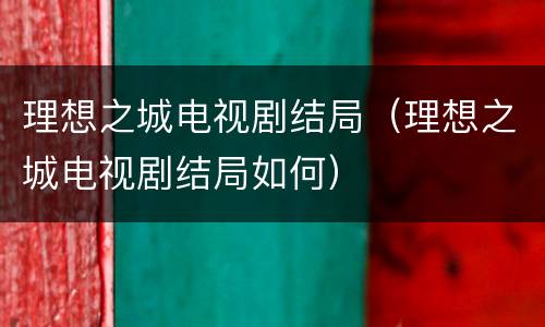 理想之城电视剧结局（理想之城电视剧结局如何）