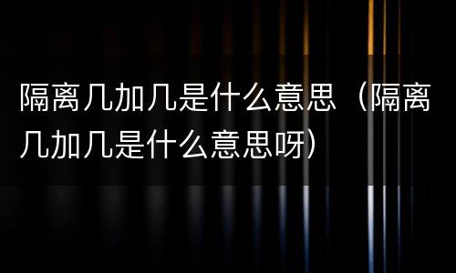 隔离几加几是什么意思（隔离几加几是什么意思呀）