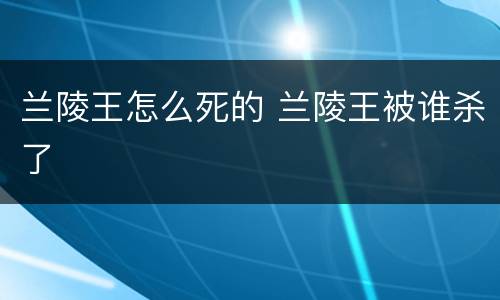 兰陵王怎么死的 兰陵王被谁杀了